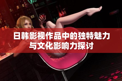 日韩影视作品中的独特魅力与文化影响力探讨