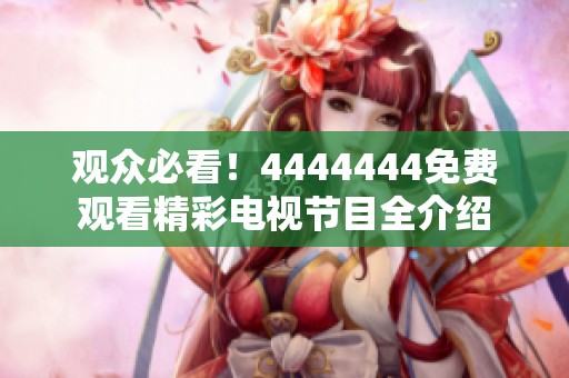 观众必看！4444444免费观看精彩电视节目全介绍