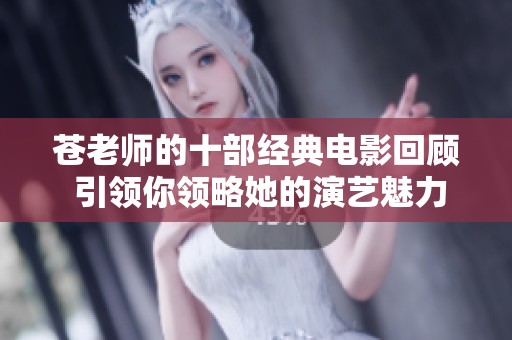 苍老师的十部经典电影回顾 引领你领略她的演艺魅力与风采