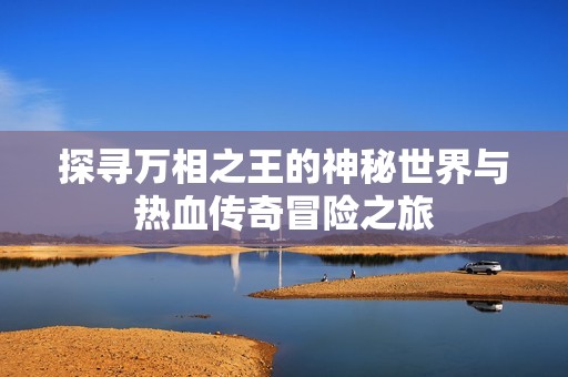 探寻万相之王的神秘世界与热血传奇冒险之旅