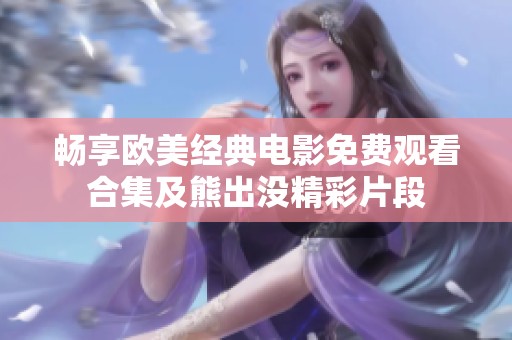 畅享欧美经典电影免费观看合集及熊出没精彩片段