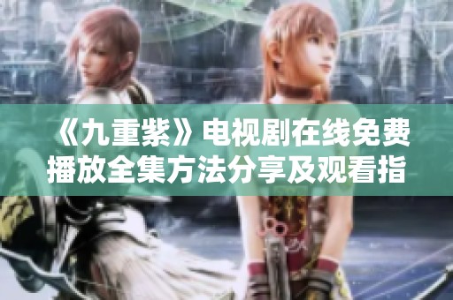 《九重紫》电视剧在线免费播放全集方法分享及观看指南