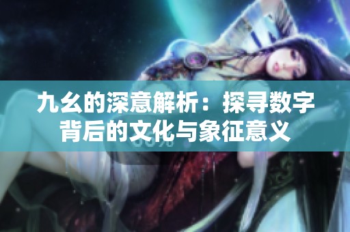 九幺的深意解析：探寻数字背后的文化与象征意义