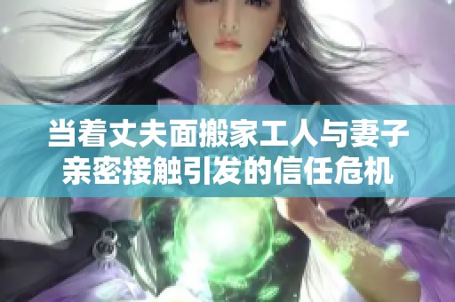 当着丈夫面搬家工人与妻子亲密接触引发的信任危机