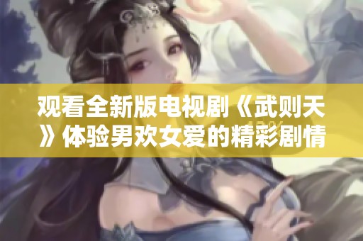 观看全新版电视剧《武则天》体验男欢女爱的精彩剧情