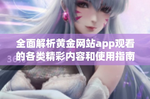 全面解析黄金网站app观看的各类精彩内容和使用指南