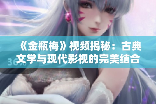 《金瓶梅》视频揭秘：古典文学与现代影视的完美结合解析