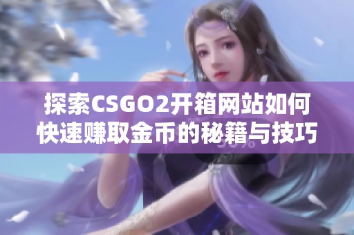 探索CSGO2开箱网站如何快速赚取金币的秘籍与技巧