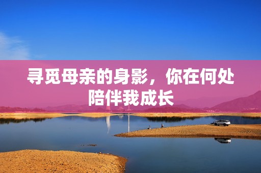 寻觅母亲的身影，你在何处陪伴我成长