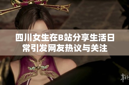 四川女生在B站分享生活日常引发网友热议与关注