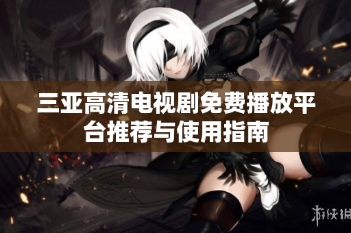 三亚高清电视剧免费播放平台推荐与使用指南