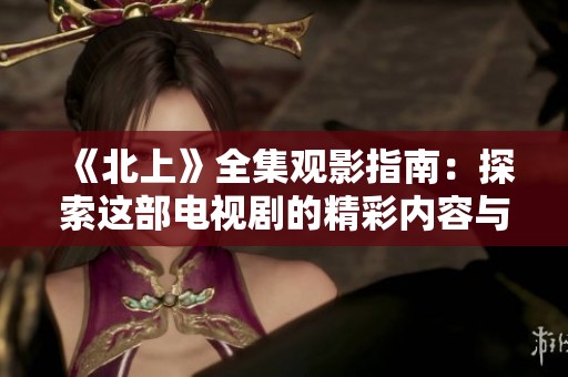《北上》全集观影指南：探索这部电视剧的精彩内容与背后故事