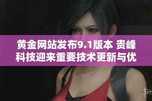 黄金网站发布9.1版本 贵峰科技迎来重要技术更新与优化