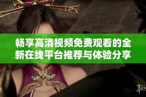 畅享高清视频免费观看的全新在线平台推荐与体验分享
