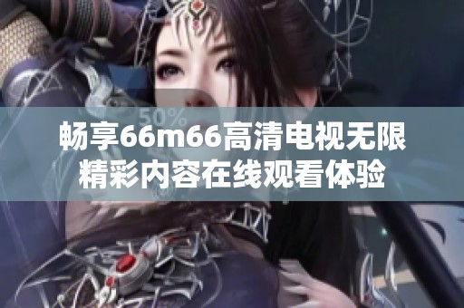 畅享66m66高清电视无限精彩内容在线观看体验