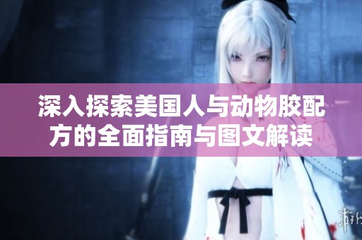 深入探索美国人与动物胶配方的全面指南与图文解读