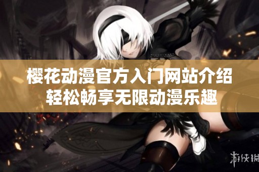 樱花动漫官方入门网站介绍 轻松畅享无限动漫乐趣