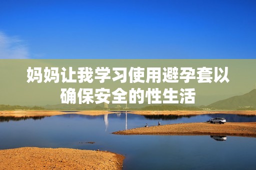 妈妈让我学习使用避孕套以确保安全的性生活