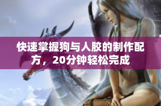 快速掌握狗与人胶的制作配方，20分钟轻松完成