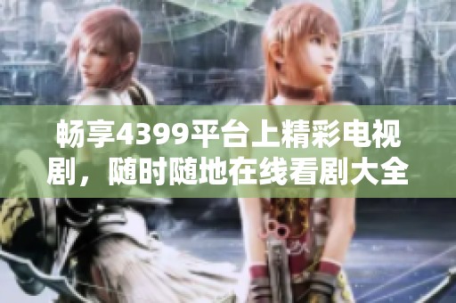 畅享4399平台上精彩电视剧，随时随地在线看剧大全