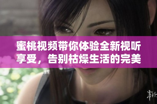 蜜桃视频带你体验全新视听享受，告别枯燥生活的完美选择
