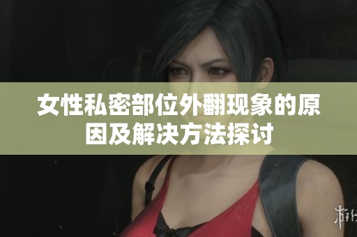 女性私密部位外翻现象的原因及解决方法探讨