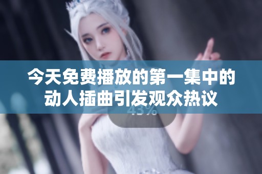 今天免费播放的第一集中的动人插曲引发观众热议