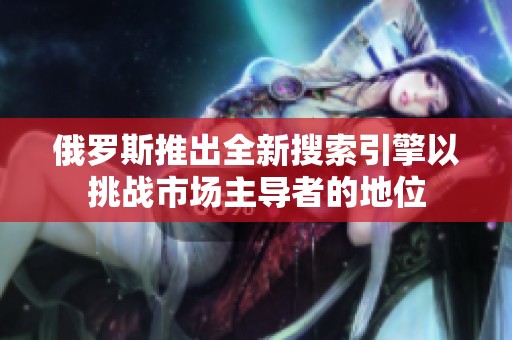 俄罗斯推出全新搜索引擎以挑战市场主导者的地位