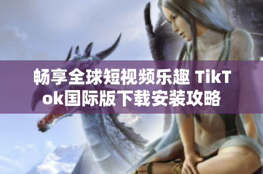 畅享全球短视频乐趣 TikTok国际版下载安装攻略