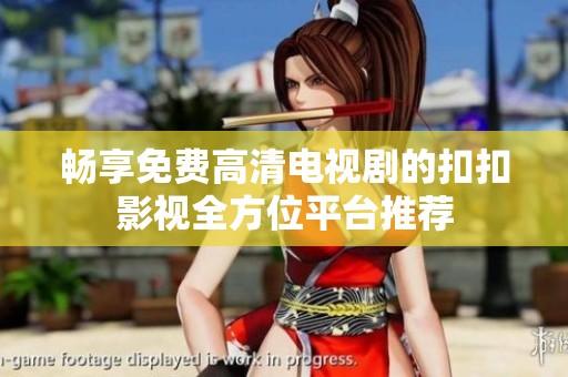 畅享免费高清电视剧的扣扣影视全方位平台推荐