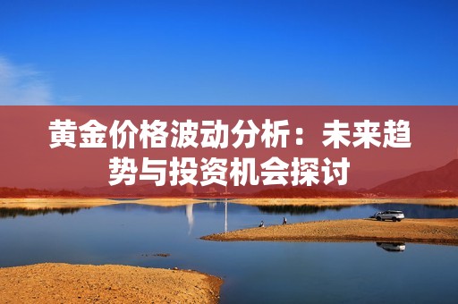 黄金价格波动分析：未来趋势与投资机会探讨