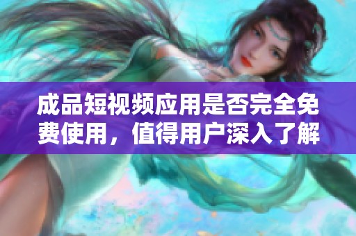 成品短视频应用是否完全免费使用，值得用户深入了解的几个要点