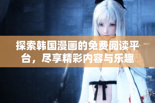 探索韩国漫画的免费阅读平台，尽享精彩内容与乐趣