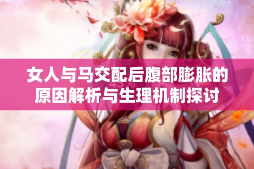 女人与马交配后腹部膨胀的原因解析与生理机制探讨