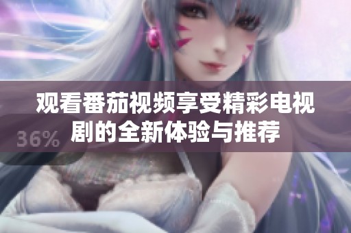 观看番茄视频享受精彩电视剧的全新体验与推荐