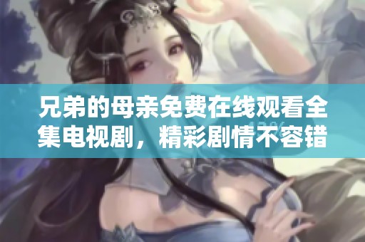 兄弟的母亲免费在线观看全集电视剧，精彩剧情不容错过