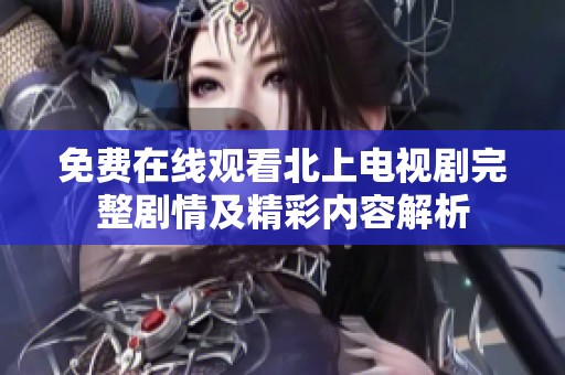 免费在线观看北上电视剧完整剧情及精彩内容解析