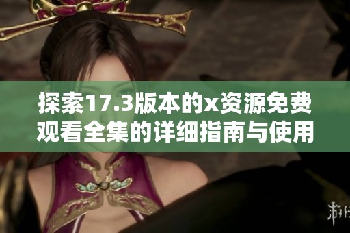 探索17.3版本的x资源免费观看全集的详细指南与使用技巧