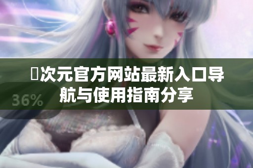 囧次元官方网站最新入口导航与使用指南分享