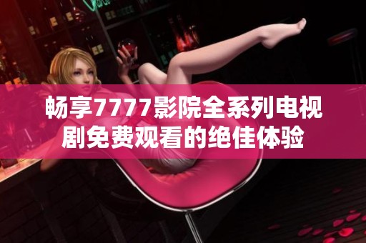 畅享7777影院全系列电视剧免费观看的绝佳体验