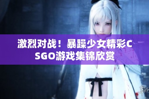 激烈对战！暴躁少女精彩CSGO游戏集锦欣赏