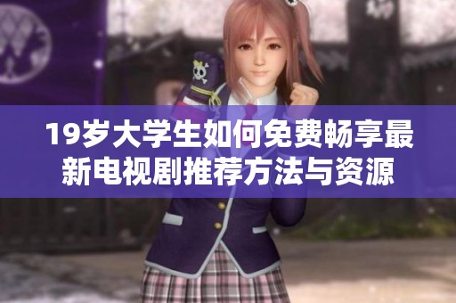 19岁大学生如何免费畅享最新电视剧推荐方法与资源