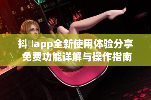 抖抈app全新使用体验分享 免费功能详解与操作指南