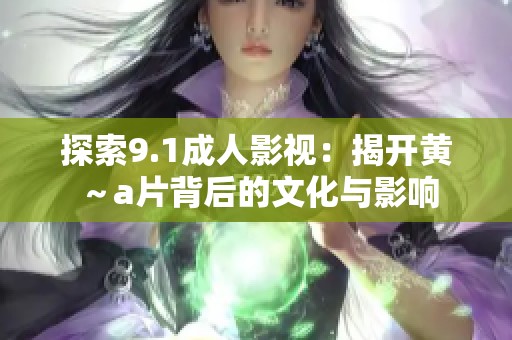 探索9.1成人影视：揭开黄～a片背后的文化与影响