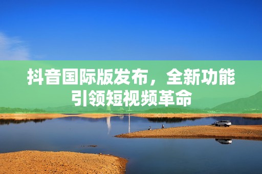 抖音国际版发布，全新功能引领短视频革命