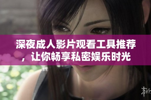 深夜成人影片观看工具推荐，让你畅享私密娱乐时光