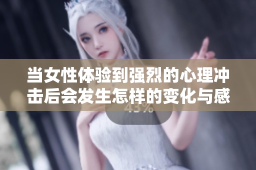 当女性体验到强烈的心理冲击后会发生怎样的变化与感受