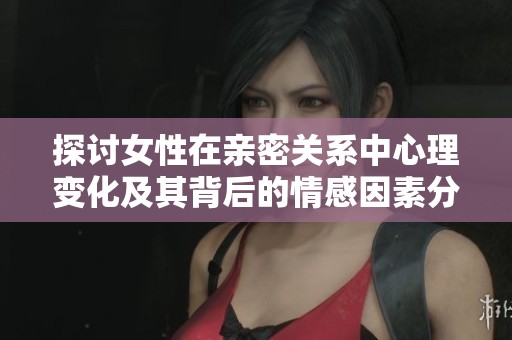 探讨女性在亲密关系中心理变化及其背后的情感因素分析
