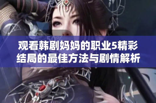 观看韩剧妈妈的职业5精彩结局的最佳方法与剧情解析
