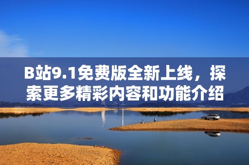 B站9.1免费版全新上线，探索更多精彩内容和功能介绍
